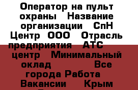 Оператор на пульт охраны › Название организации ­ СпН Центр, ООО › Отрасль предприятия ­ АТС, call-центр › Минимальный оклад ­ 18 000 - Все города Работа » Вакансии   . Крым,Бахчисарай